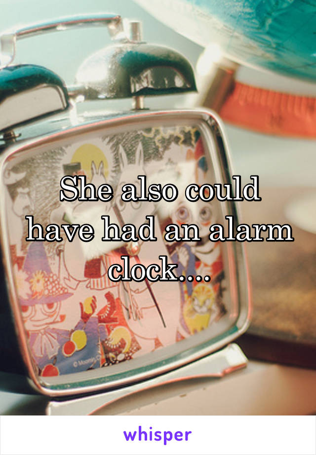 She also could have had an alarm clock....