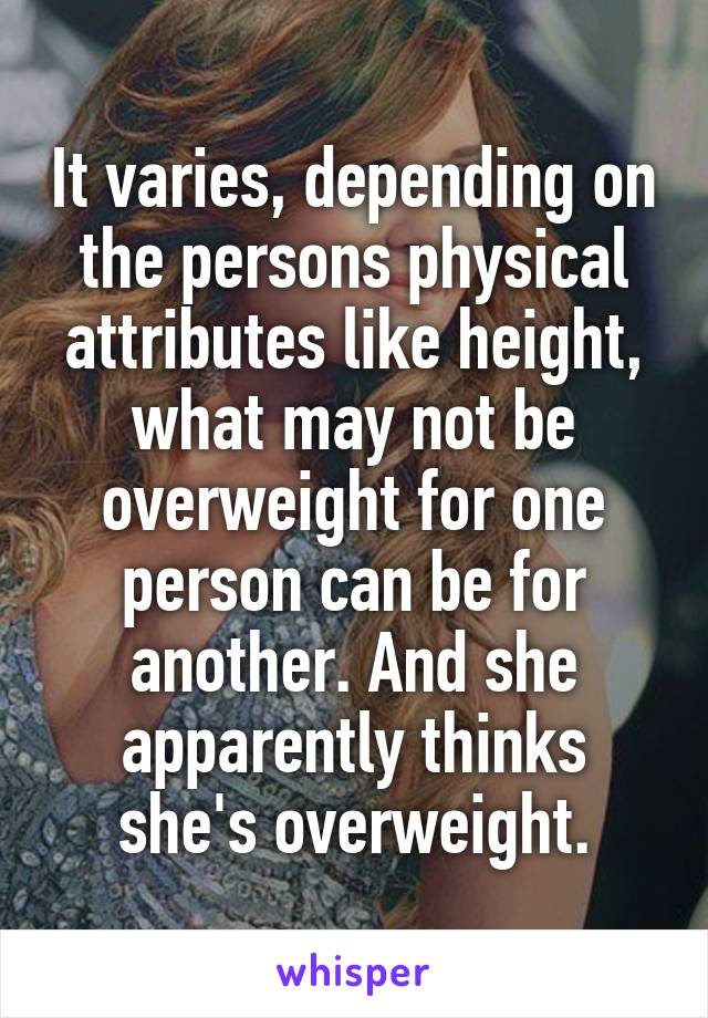 It varies, depending on the persons physical attributes like height, what may not be overweight for one person can be for another. And she apparently thinks she's overweight.