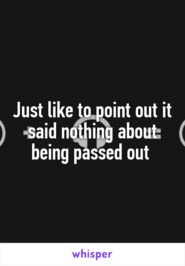 Just like to point out it said nothing about being passed out 