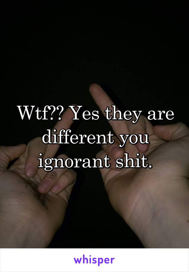 Wtf?? Yes they are different you ignorant shit.