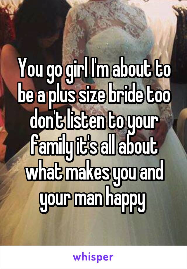 You go girl I'm about to be a plus size bride too don't listen to your family it's all about what makes you and your man happy 