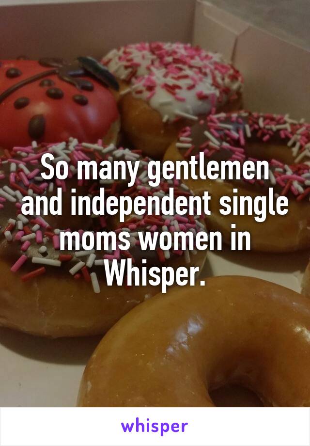 So many gentlemen and independent single moms women in Whisper.
