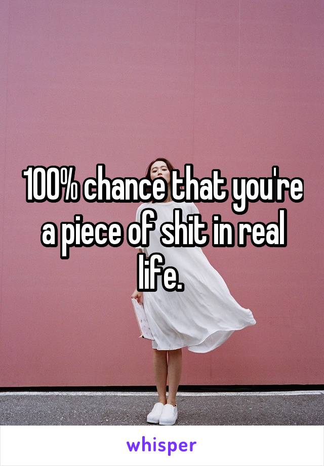 100% chance that you're a piece of shit in real life. 