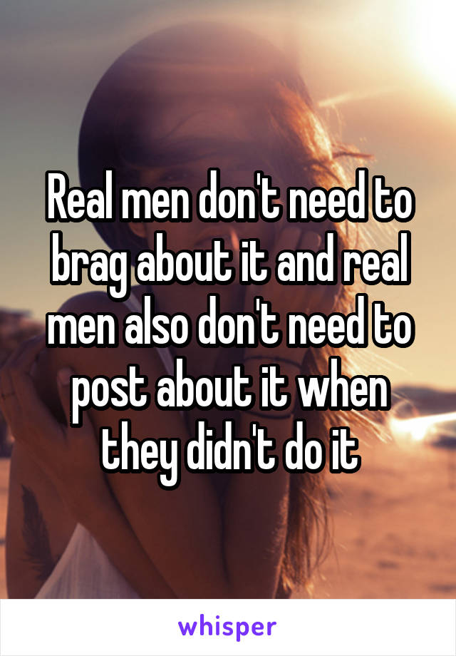 Real men don't need to brag about it and real men also don't need to post about it when they didn't do it