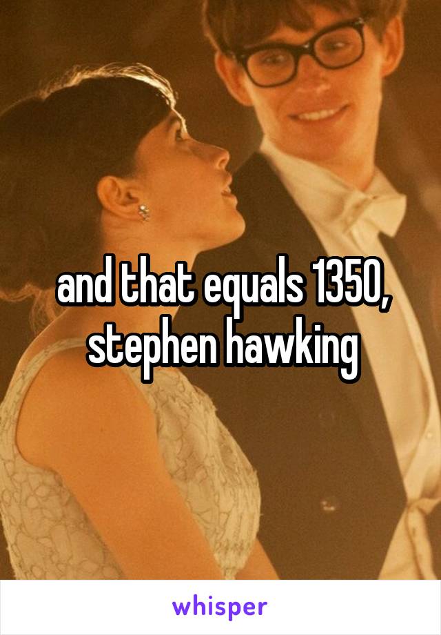 and that equals 1350, stephen hawking