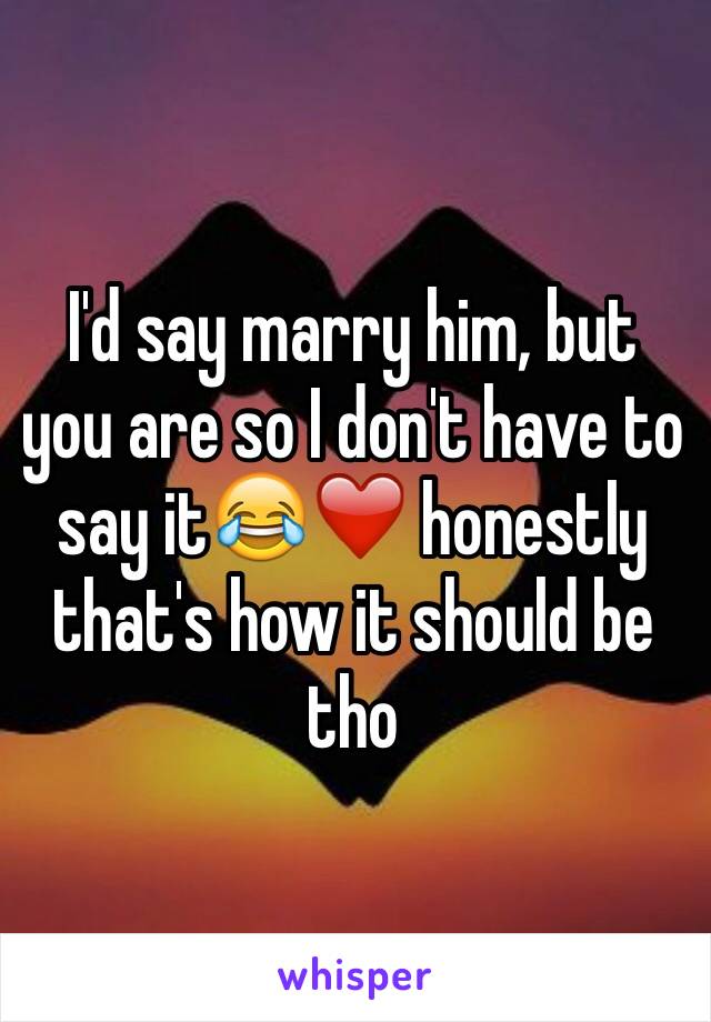 I'd say marry him, but you are so I don't have to say it😂❤️ honestly that's how it should be tho 