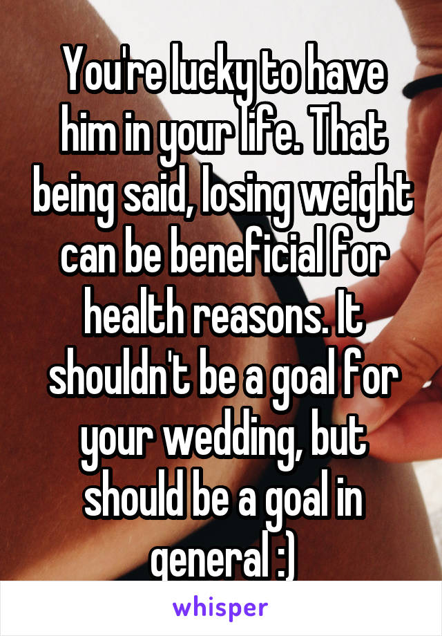 You're lucky to have him in your life. That being said, losing weight can be beneficial for health reasons. It shouldn't be a goal for your wedding, but should be a goal in general :)