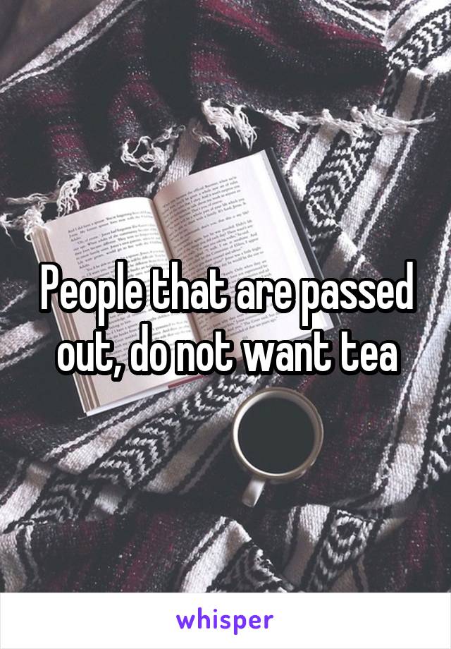 People that are passed out, do not want tea