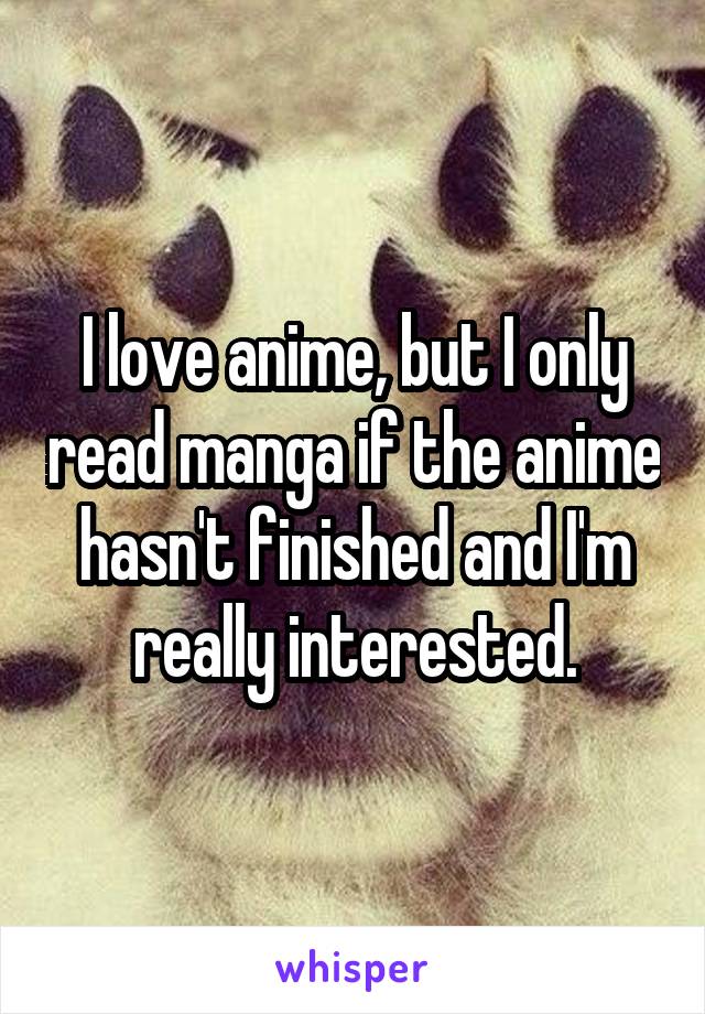 I love anime, but I only read manga if the anime hasn't finished and I'm really interested.