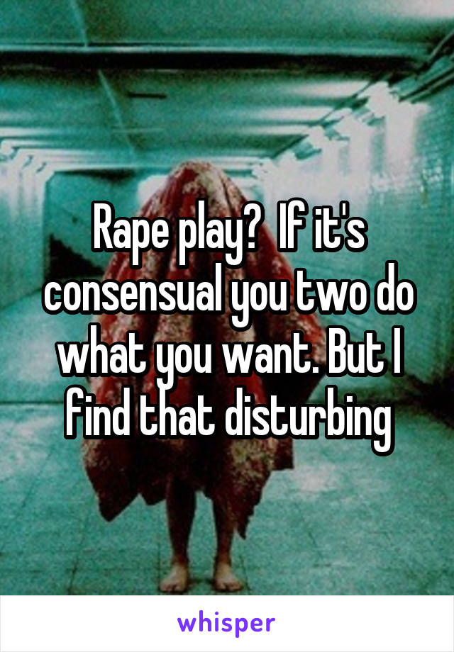 Rape play?  If it's consensual you two do what you want. But I find that disturbing