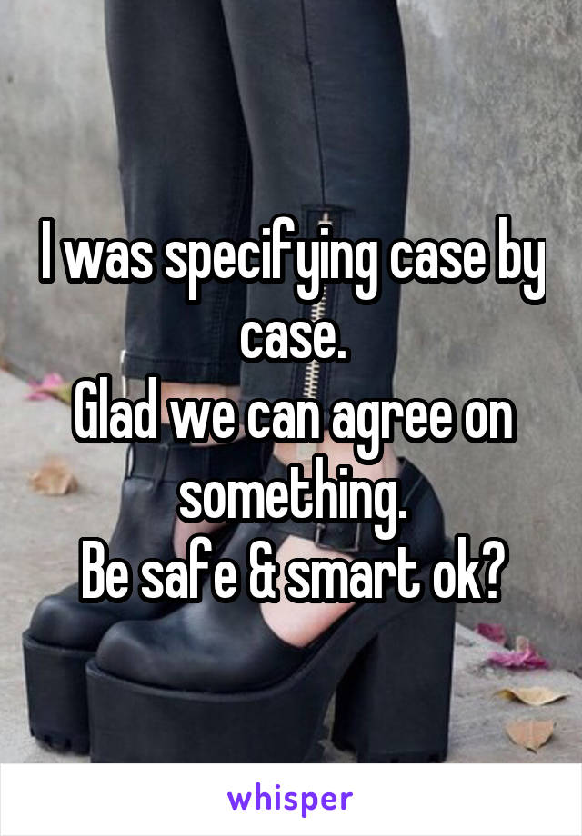 I was specifying case by case.
Glad we can agree on something.
Be safe & smart ok?