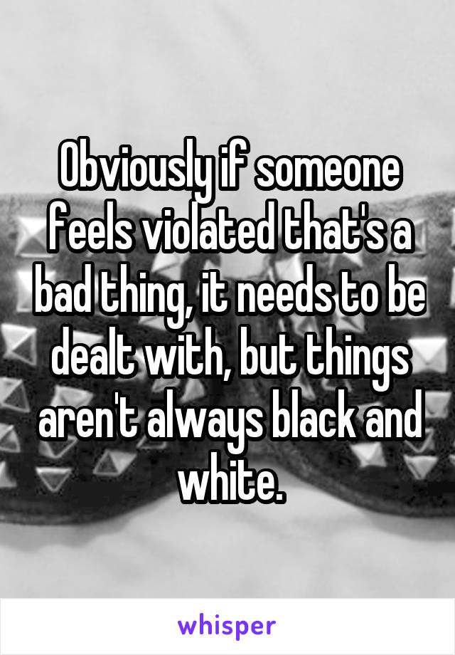 Obviously if someone feels violated that's a bad thing, it needs to be dealt with, but things aren't always black and white.