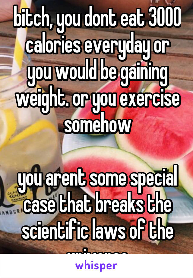 bitch, you dont eat 3000 calories everyday or you would be gaining weight. or you exercise somehow

you arent some special case that breaks the scientific laws of the universe