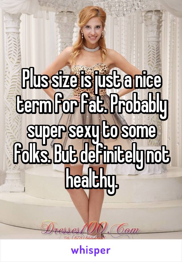 Plus size is just a nice term for fat. Probably super sexy to some folks. But definitely not healthy.