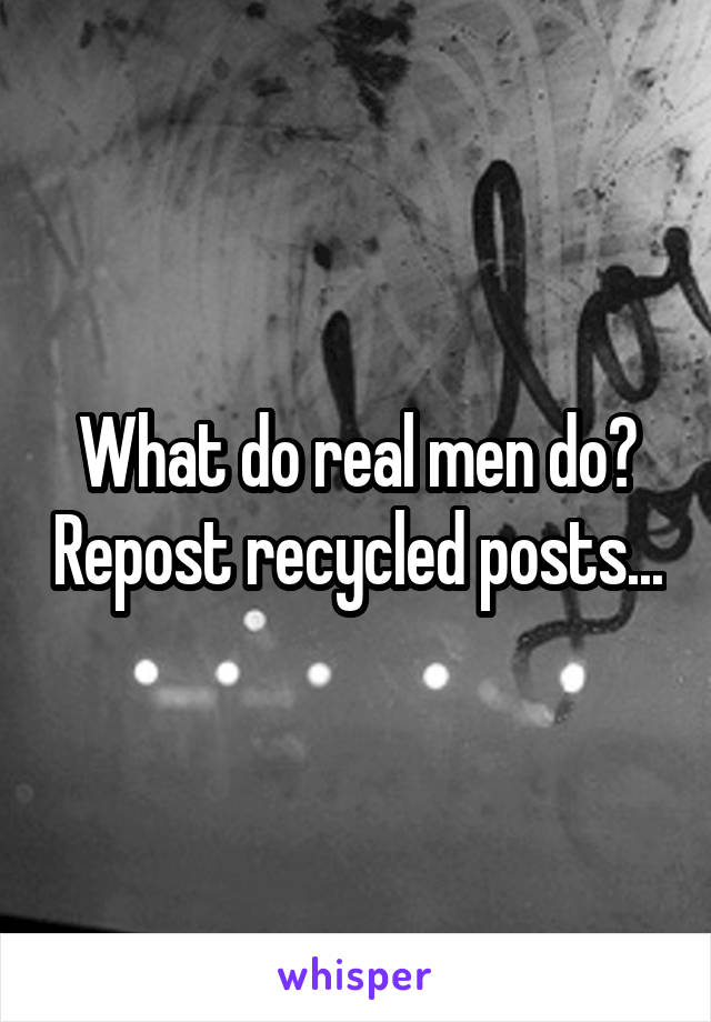 What do real men do? Repost recycled posts...