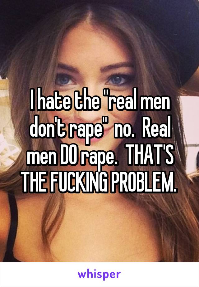 I hate the "real men don't rape"  no.  Real men DO rape.  THAT'S THE FUCKING PROBLEM. 