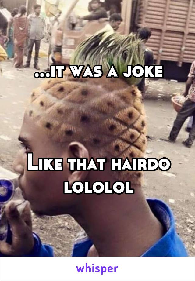 ...it was a joke



Like that hairdo lololol
