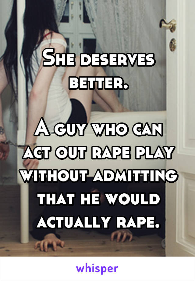 She deserves better.

A guy who can act out rape play without admitting that he would actually rape.