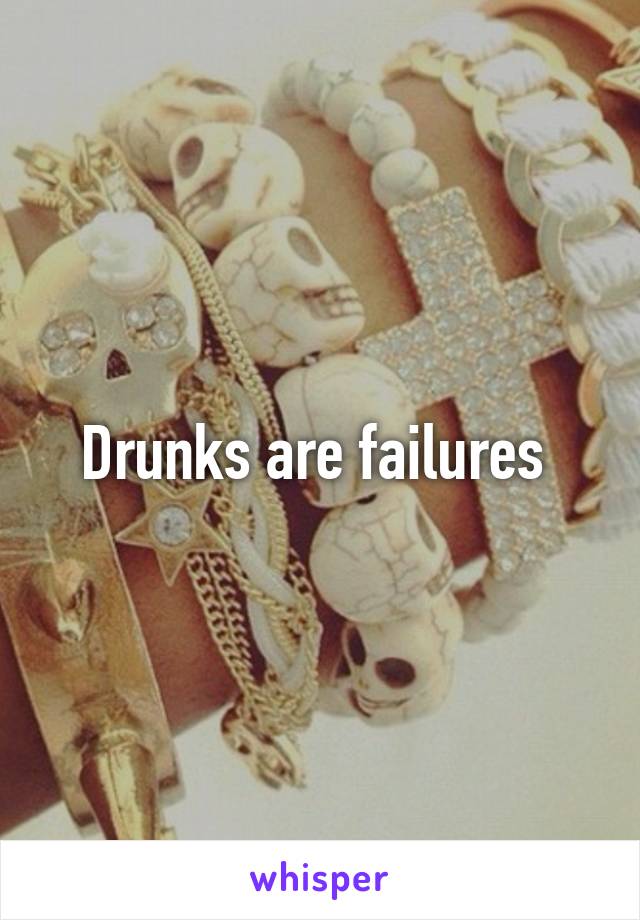 Drunks are failures 