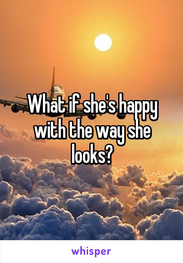 What if she's happy with the way she looks?