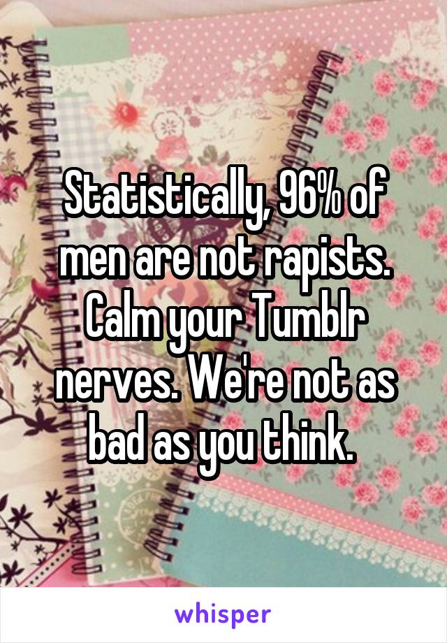 Statistically, 96% of men are not rapists. Calm your Tumblr nerves. We're not as bad as you think. 