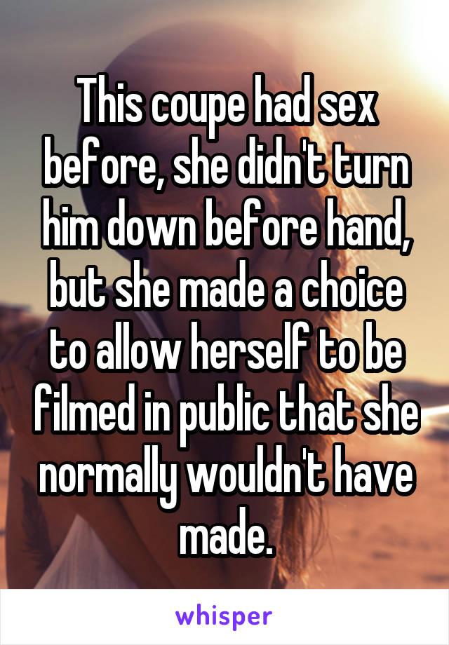 This coupe had sex before, she didn't turn him down before hand, but she made a choice to allow herself to be filmed in public that she normally wouldn't have made.