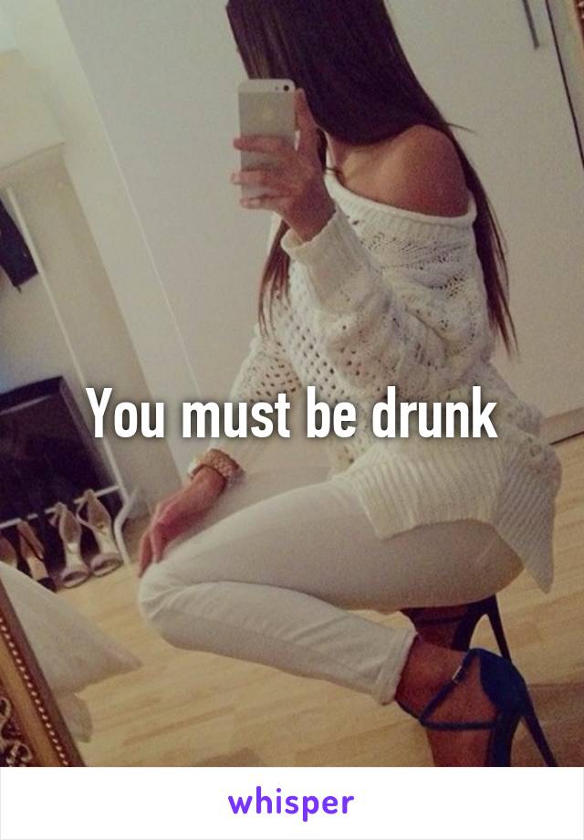 You must be drunk