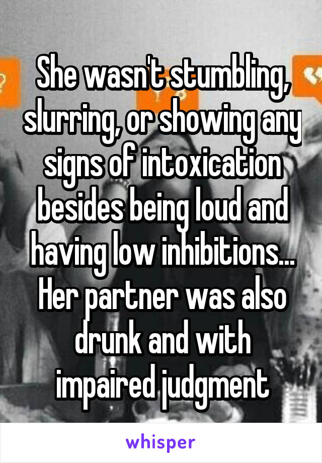 She wasn't stumbling, slurring, or showing any signs of intoxication besides being loud and having low inhibitions... Her partner was also drunk and with impaired judgment