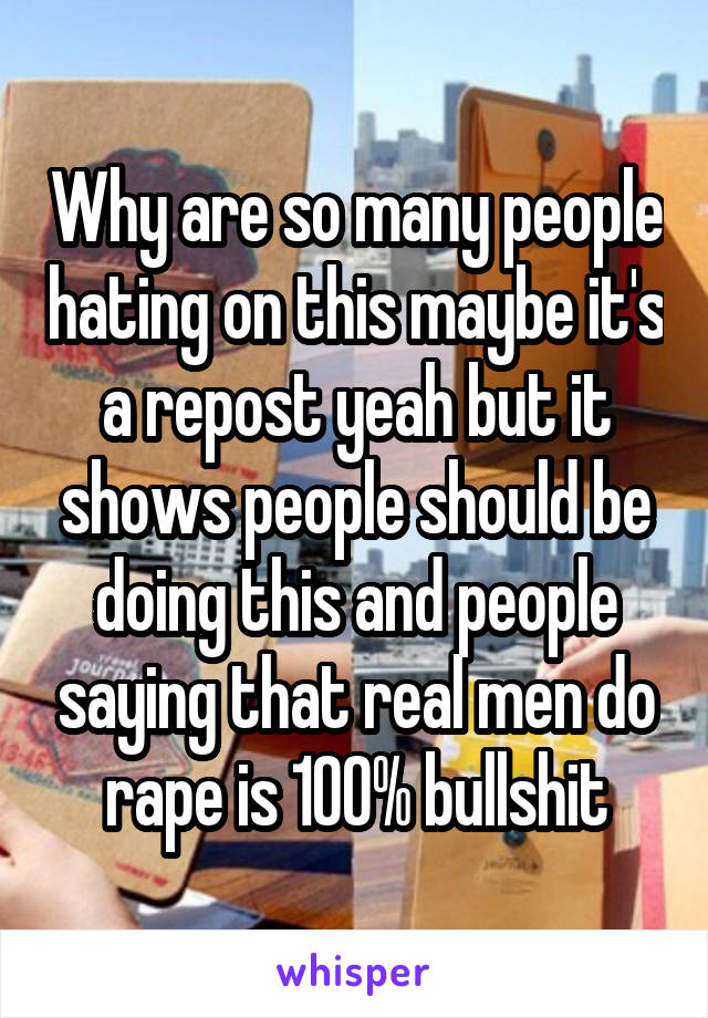 Why are so many people hating on this maybe it's a repost yeah but it shows people should be doing this and people saying that real men do rape is 100% bullshit