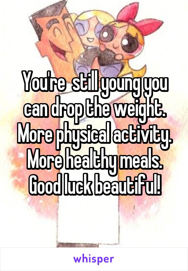 You're  still young you can drop the weight. More physical activity. More healthy meals. Good luck beautiful!