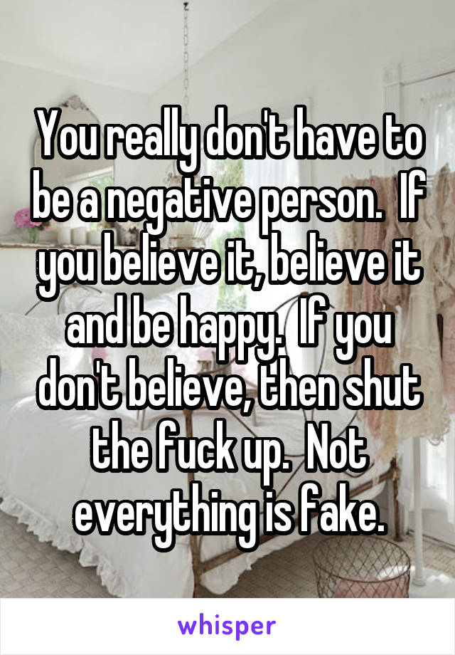 You really don't have to be a negative person.  If you believe it, believe it and be happy.  If you don't believe, then shut the fuck up.  Not everything is fake.