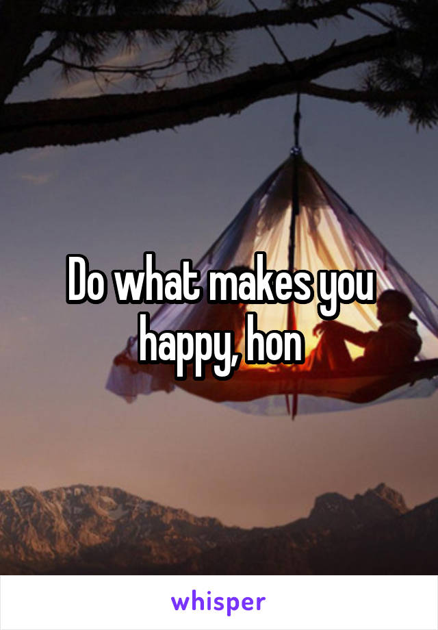 Do what makes you happy, hon