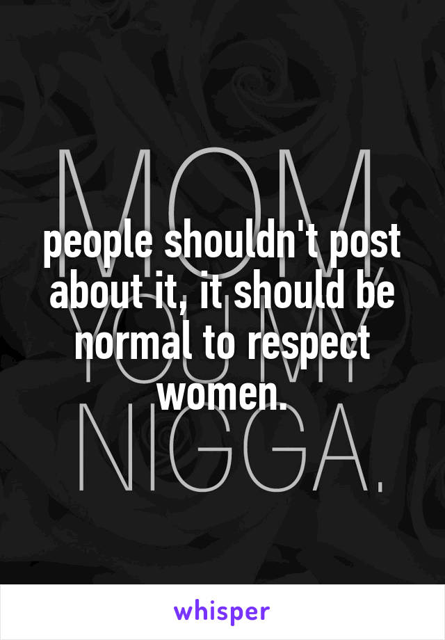 people shouldn't post about it, it should be normal to respect women.