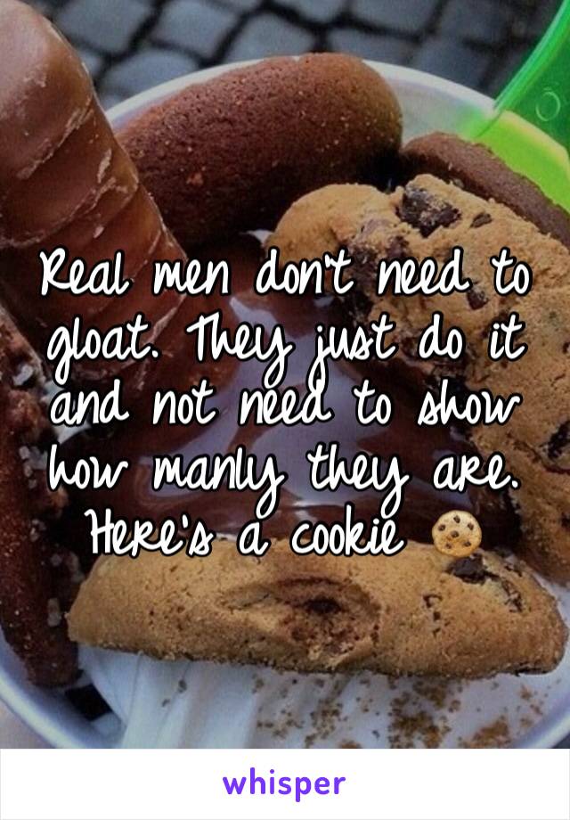 Real men don't need to gloat. They just do it and not need to show how manly they are. Here's a cookie 🍪