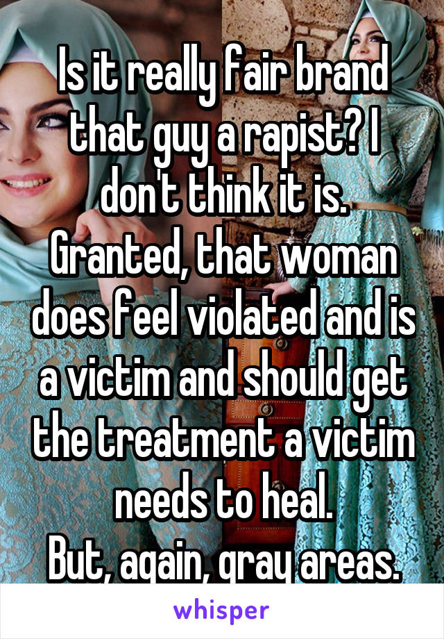 Is it really fair brand that guy a rapist? I don't think it is. Granted, that woman does feel violated and is a victim and should get the treatment a victim needs to heal.
But, again, gray areas.