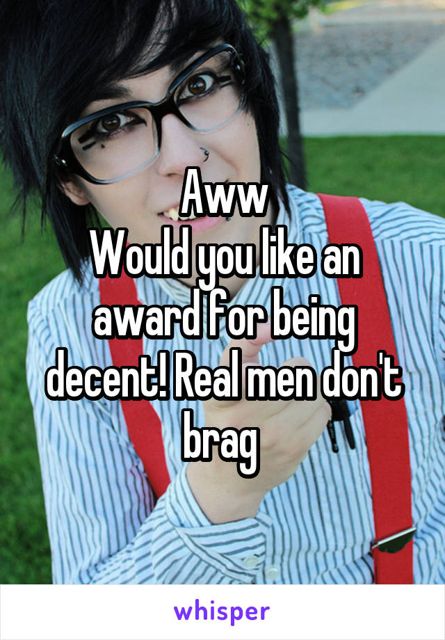 Aww
Would you like an award for being decent! Real men don't brag 