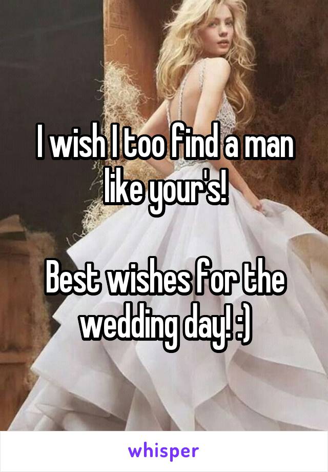 I wish I too find a man like your's!

Best wishes for the wedding day! :)