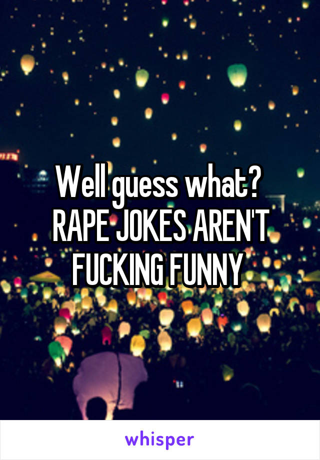 Well guess what? 
RAPE JOKES AREN'T FUCKING FUNNY 