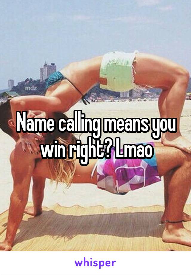 Name calling means you win right? Lmao