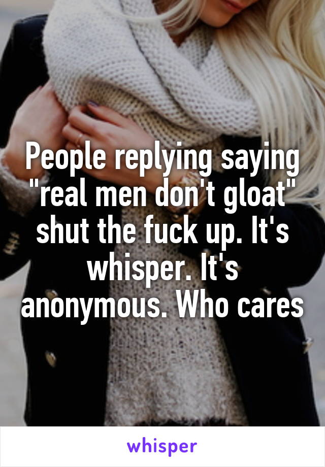 People replying saying "real men don't gloat" shut the fuck up. It's whisper. It's anonymous. Who cares