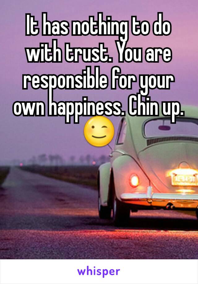 It has nothing to do with trust. You are responsible for your own happiness. Chin up. 😉