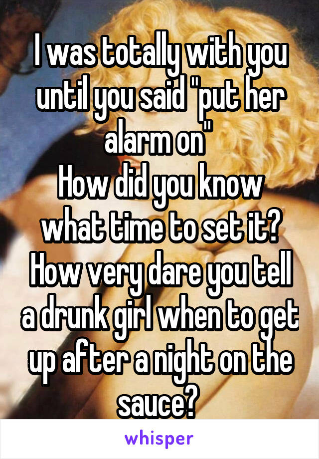 I was totally with you until you said "put her alarm on" 
How did you know what time to set it?
How very dare you tell a drunk girl when to get up after a night on the sauce? 