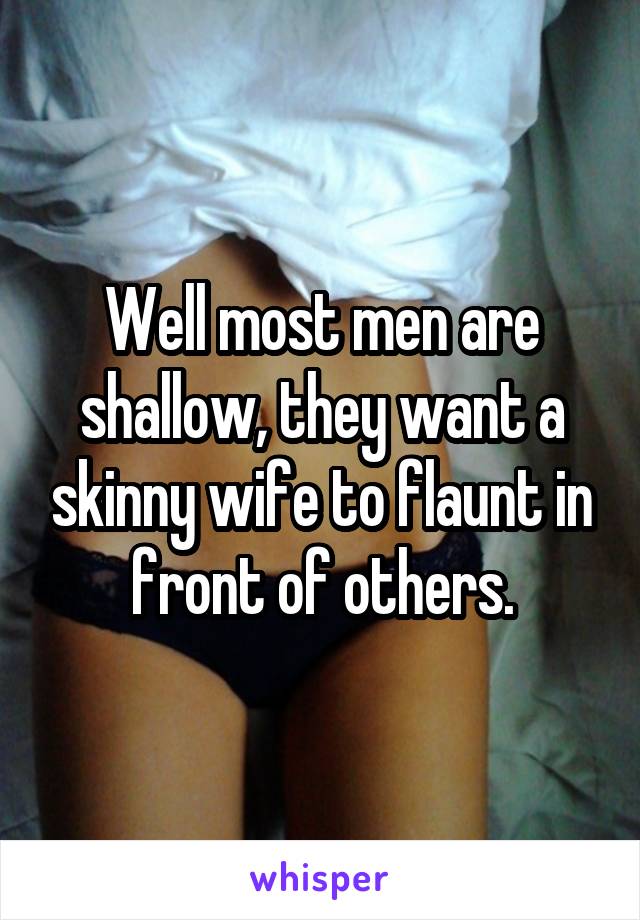 Well most men are shallow, they want a skinny wife to flaunt in front of others.