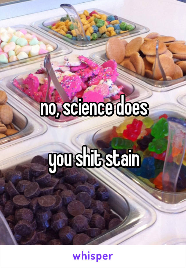 no, science does

you shit stain