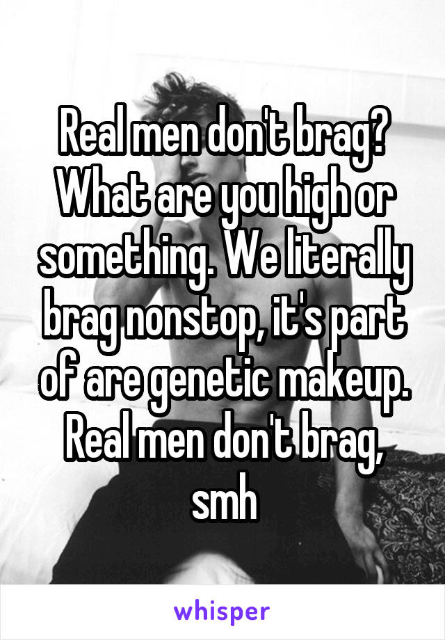 Real men don't brag? What are you high or something. We literally brag nonstop, it's part of are genetic makeup. Real men don't brag, smh
