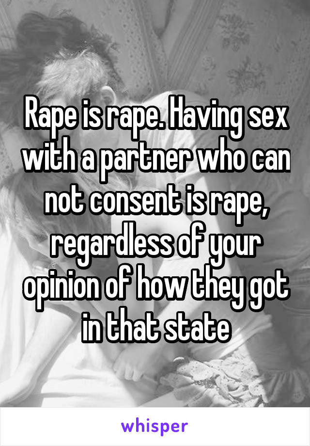 Rape is rape. Having sex with a partner who can not consent is rape, regardless of your opinion of how they got in that state