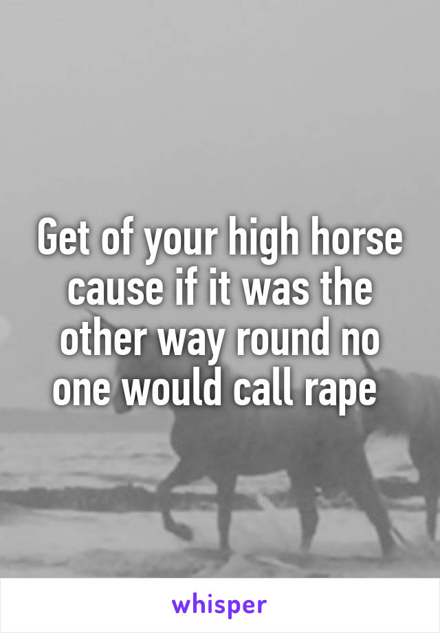 Get of your high horse cause if it was the other way round no one would call rape 