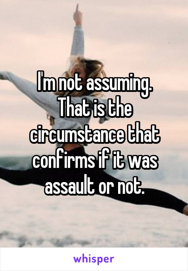 I'm not assuming.
That is the circumstance that confirms if it was assault or not.