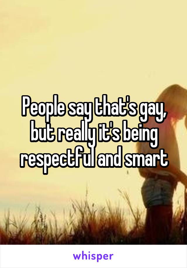 People say that's gay, but really it's being respectful and smart