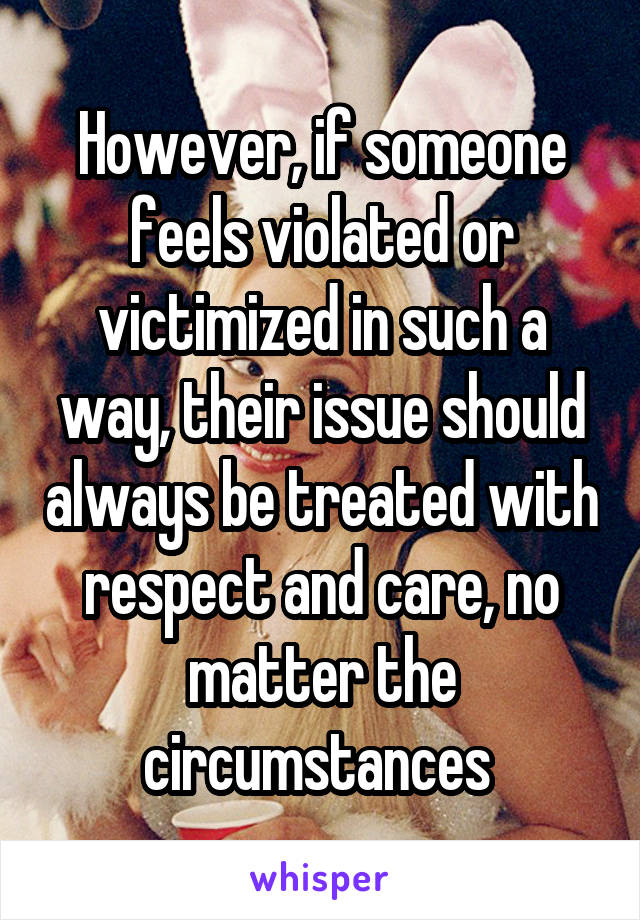 However, if someone feels violated or victimized in such a way, their issue should always be treated with respect and care, no matter the circumstances 